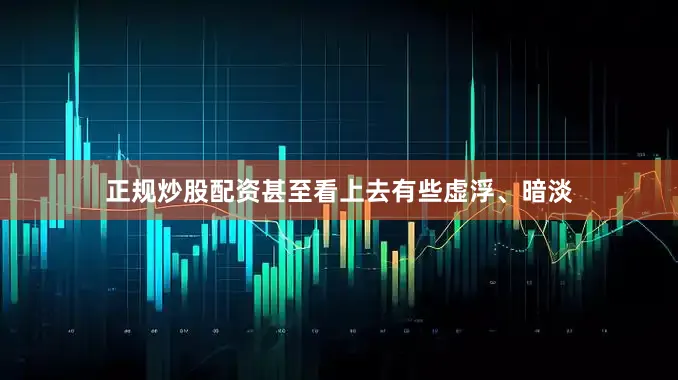 正规炒股配资甚至看上去有些虚浮、暗淡