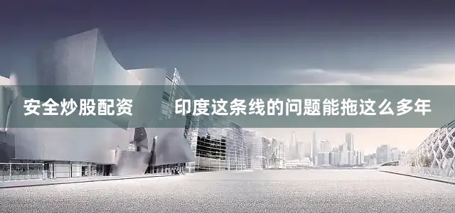 安全炒股配资        印度这条线的问题能拖这么多年