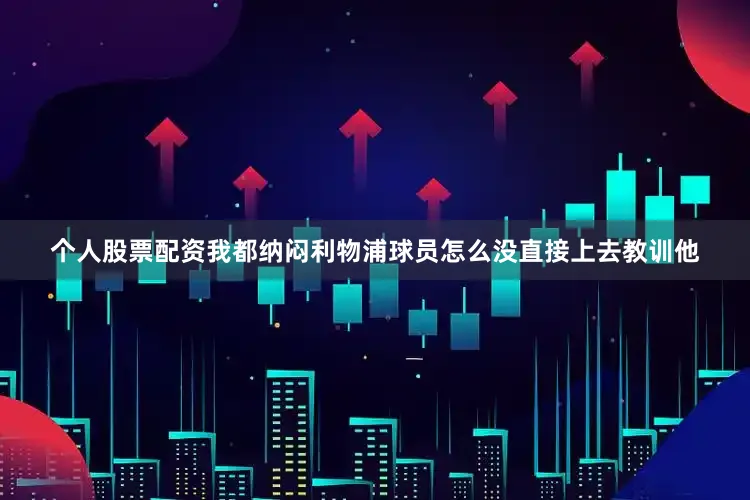 个人股票配资我都纳闷利物浦球员怎么没直接上去教训他
